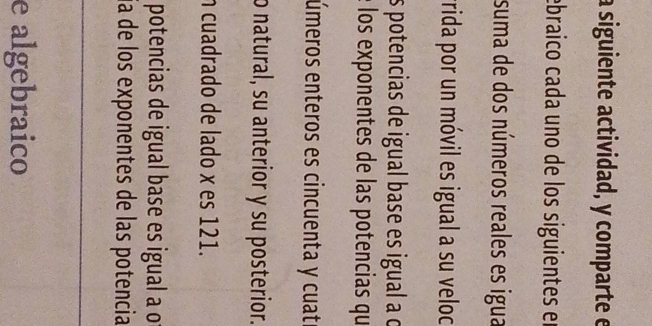 a siguiente actividad, y comparte e 
ebraico cada uno de los siguientes en 
suma de dos números reales es igua 
rrida por un móvil es igual a su veloc 
s potencias de igual base es igual a o 
: los exponentes de las potencias qu 
úmeros enteros es cincuenta y cuatr 
o natural, su anterior y su posterior. 
n cuadrado de lado x es 121. 
potencias de igual base es igual a of 
ía de los exponentes de las potencia 
e algebraico