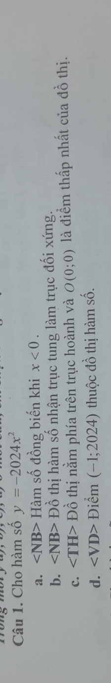 Cho hàm số y=-2024x^2
a. ∠ NB> Hàm số đồng biến khi x<0</tex>.
b. ∠ NB>D Đổ thị hàm số nhận trục tung làm trục đối xứng.
c. ∠ TH>Dhat o thị nằm phía trên trục hoành và O(0;0) là điểm thấp nhất của đồ thị.
d. Điểm (-1;2024) thuộc đồ thị hàm shat o.