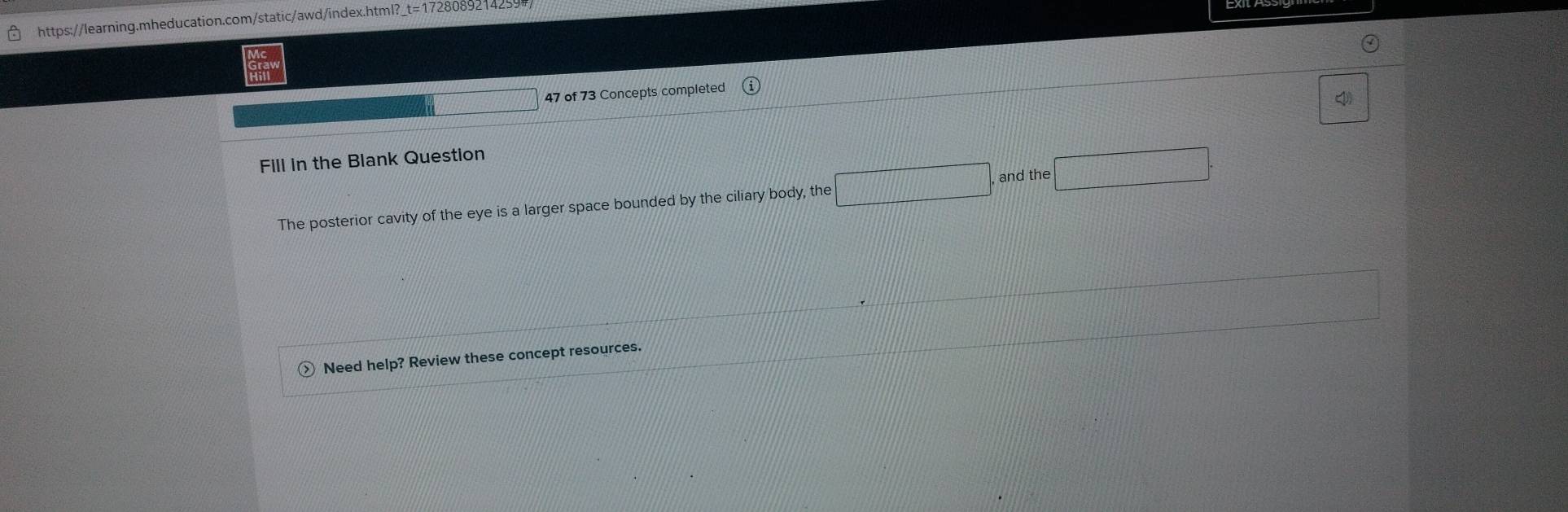 https://learning.mheducation.com/static/awd/index.html? 728089214259 
47 of 73 Concepts completed 

Fill in the Blank Question 
and the 
The posterior cavity of the eye is a larger space bounded by the ciliary body, the 
Need help? Review these concept resources.