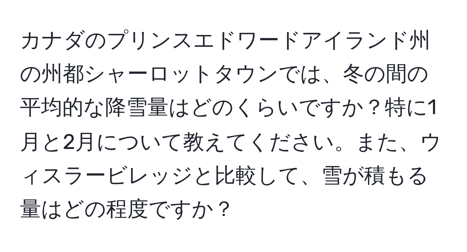 カナダのプリンスエドワードアイランド州の州都シャーロットタウンでは、冬の間の平均的な降雪量はどのくらいですか？特に1月と2月について教えてください。また、ウィスラービレッジと比較して、雪が積もる量はどの程度ですか？