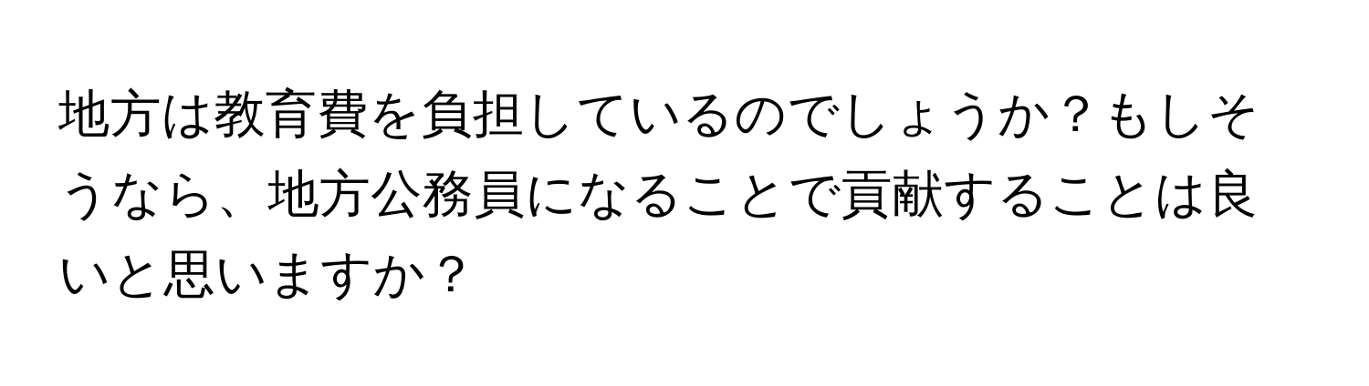 地方は教育費を負担しているのでしょうか？もしそうなら、地方公務員になることで貢献することは良いと思いますか？