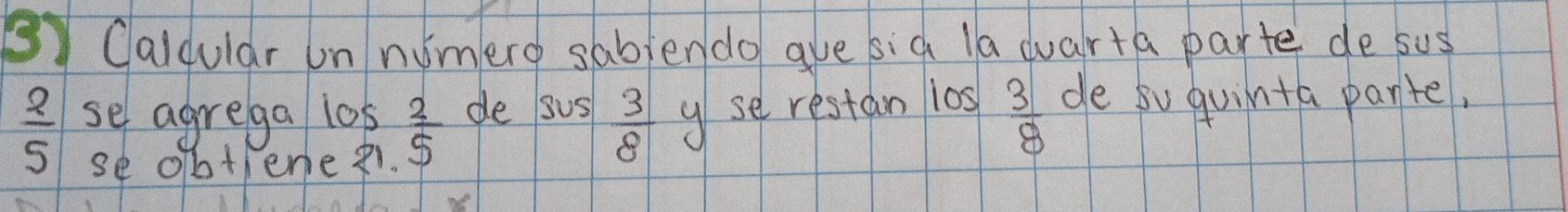 Caidular un numere sabjendo ave sid la duarta parte de sus
 2/5  se agrega 10s  2/5  de sus  3/8  gse restan los  3/8  de su quinta parte, 
se obtene¢.