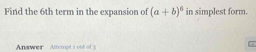 Find the 6th term in the expansion of (a+b)^6 in simplest form. 
Answer Attempt 1 out of 3