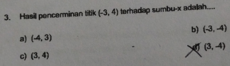 Hasil pencerminan titik (-3,4) terhadap sumbu- x adalah....
b) (-3,-4)
a) (-4,3)
(3,-4)
c) (3,4)