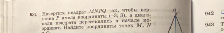 931 Начертите квадрат МNΡQ так, чтобы вер- 942
шина Ρимела координаты (-3;3) , а диагo- 
нали квадрата пересекались в начале ко-r 
ординат. Найдиτе координаτы точек М, Ν943 T 
0