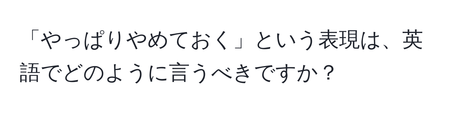 「やっぱりやめておく」という表現は、英語でどのように言うべきですか？