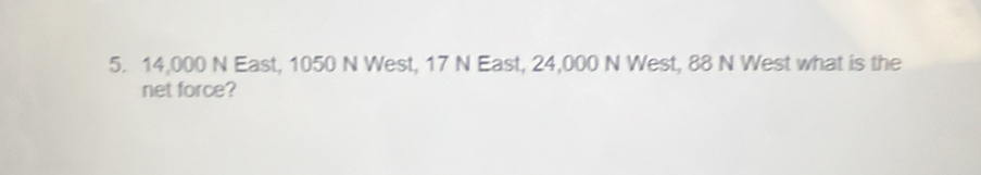 14,000 N East, 1050 N West, 17 N East, 24,000 N West, 88 N West what is the 
net force?