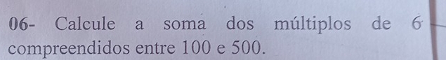 06- Calcule a soma dos múltiplos de 6
compreendidos entre 100 e 500.