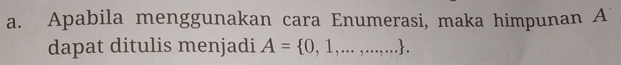 Apabila menggunakan cara Enumerasi, maka himpunan A
dapat ditulis menjadi A= 0,1,...,...,....