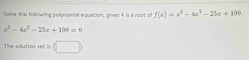 Solve the following polynomial equation, given 4 is a root of f(x)=x^3-4x^2-25x+100.
x^3-4x^2-25x+100=0
The solution set is  □ 