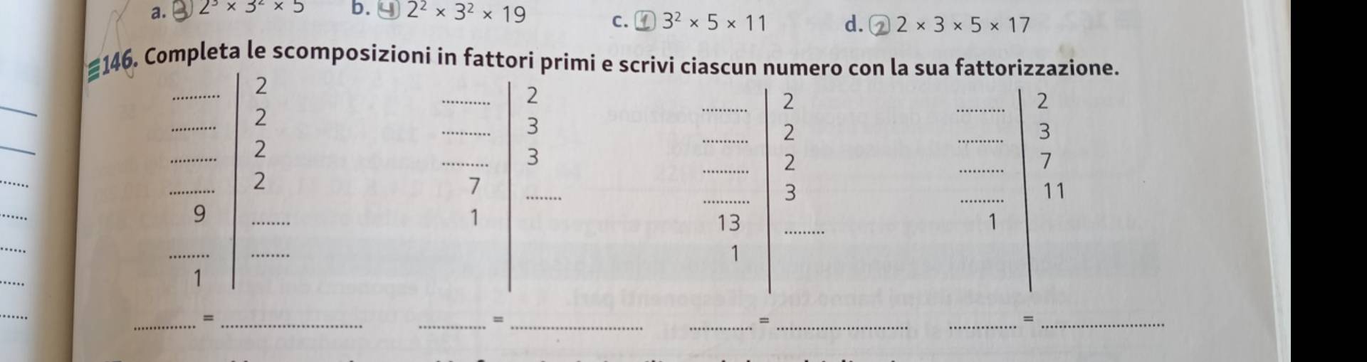 a. B 2^3* 3^2* 5 b. ɡ 2^2* 3^2* 19
c. ④ 3^2* 5* 11 d. ② 2* 3* 5* 17
146 , Completa le scomposizioni in fattori primi e scrivi ciascun 
_
_
_
_
_
__=
__=
__=
__=