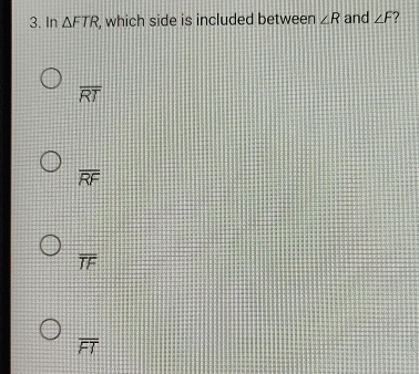 In △ FTR , which side is included between ∠ R and ∠ F
overline RT
overline RF
overline TF
overline FT