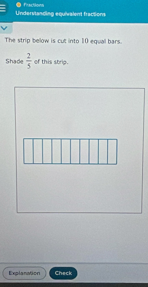 Fractions 
Understanding equivalent fractions 
The strip below is cut into 10 equal bars. 
Shade  2/5  of this strip. 
Explanation Check