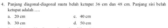 Panjang diagonal-diagonal suatu belah ketupat 36 cm dan 48 cm. Panjang sisi belah
ketupat adalah …
a. 20 cm c. 40 cm
b. 30 cm d. 50 cm