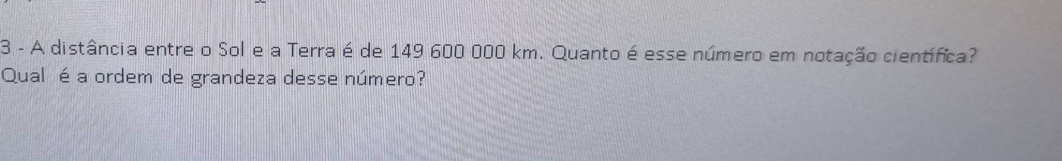 A distância entre o Sol e a Terra é de 149 600 000 km. Quanto é esse número em notação científica? 
Qual é a ordem de grandeza desse número?