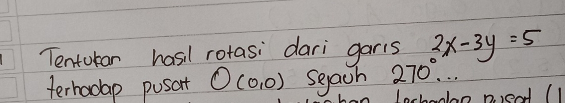 Tentoban hasil rotasi dari garis 2x-3y=5
terhadap pusant O(0,0) sgach 270°... 
p. rend (1