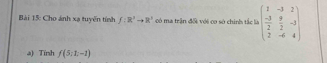 Cho ánh xạ tuyến tính f:R^3to R^3 có ma trận đối với cơ sở chính tắc là beginpmatrix 1&-3&2 -3&9&-3 2&-6&4endpmatrix
a) Tính f(5;1;-1)