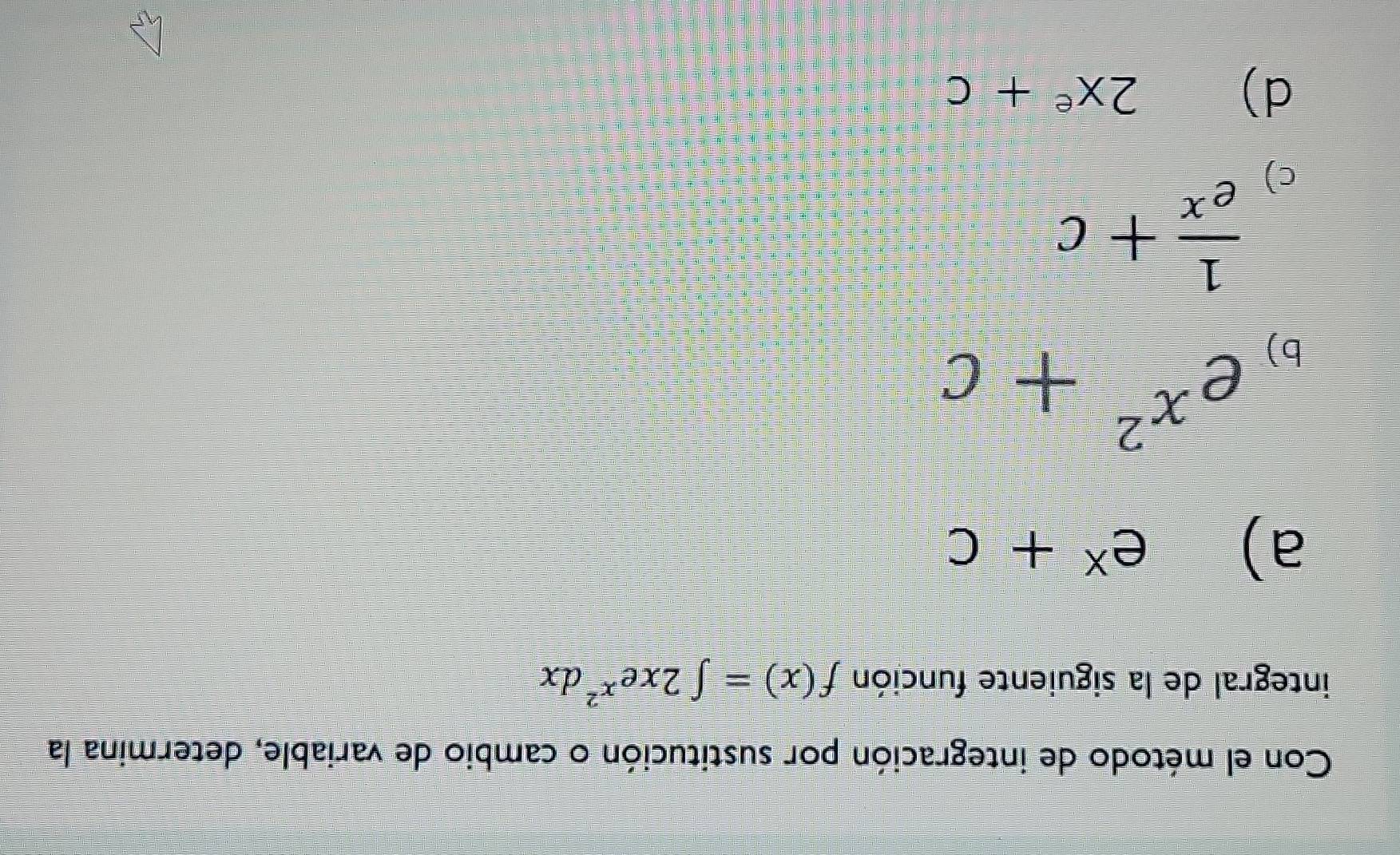 Con el método de integración por sustitución o cambio de variable, determina la
integral de la siguiente función f(x)=∈t 2xe^(x^2)dx
a)
e^x+c
b) e^(x^2)+c
c)  1/e^x +c
d)
2x^e+c