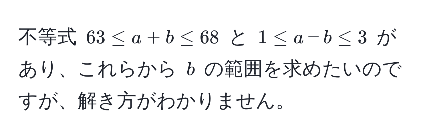 不等式 $63 ≤ a + b ≤ 68$ と $1 ≤ a - b ≤ 3$ があり、これらから $b$ の範囲を求めたいのですが、解き方がわかりません。