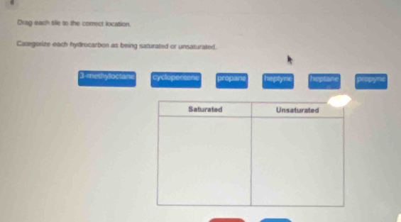 Orag each tile to the correct location.
Categorize each hydrocarben as being saturated or unsaturated.
3-methyloctan cyclopensont propani heptyne heptane propyne
Saturated Unsaturated