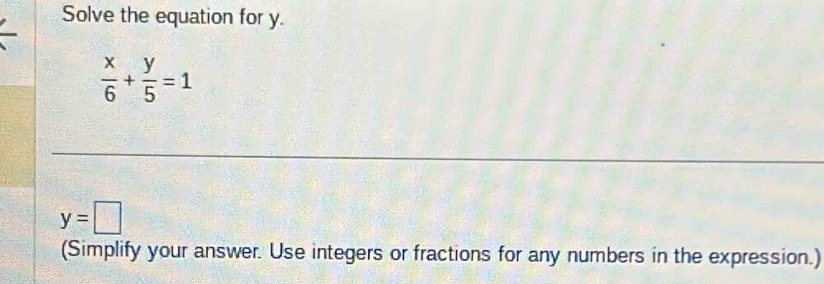 Solve the equation for y.
 x/6 + y/5 =1
y=□
(Simplify your answer. Use integers or fractions for any numbers in the expression.)