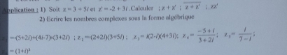 Application : 1) Soit z=3+5i el z=-2+3i.Calculer;z+z'; overline z+z'; zx'
2) Ecrire les nombres complexes sous la forme algébrique
=(5+2i)+(4i-7)=(3+2i); z_2=(2+2i)(3+5i); z_3=i(2-i)(4+3i); z_4= (-5+i)/3+2i ; z_3= i/7-i ;
=(1+i)^3