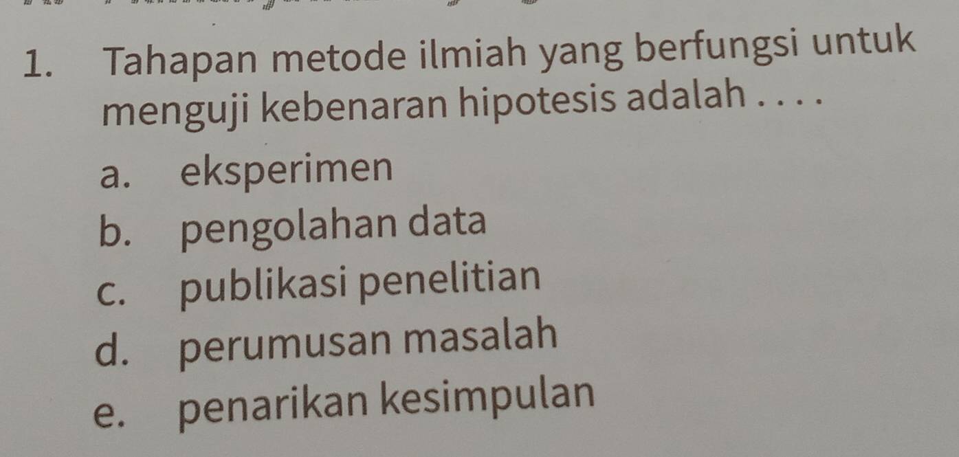 Tahapan metode ilmiah yang berfungsi untuk
menguji kebenaran hipotesis adalah . . . .
a. eksperimen
b. pengolahan data
c. publikasi penelitian
d. perumusan masalah
e. penarikan kesimpulan