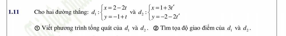 1.11 Cho hai đường thắng: d_1:beginarrayl x=2-2t y=-1+tendarray. và d_2:beginarrayl x=1+3t' y=-2-2t'endarray.
① Viết phương trình tổng quát của d_1 và d_2 ② Tìm tọa độ giao điểm của d_1 và d_2.