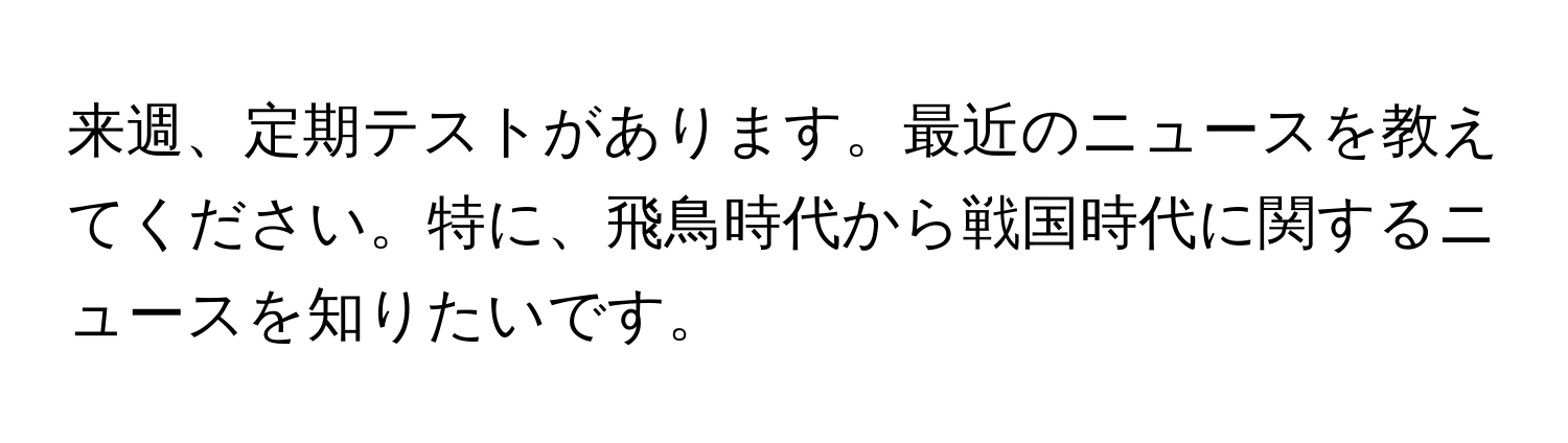 来週、定期テストがあります。最近のニュースを教えてください。特に、飛鳥時代から戦国時代に関するニュースを知りたいです。