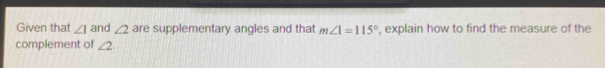 Given that ∠ 1 and ∠ 2 are supplementary angles and that m∠ 1=115° , explain how to find the measure of the 
complement of ∠ 2