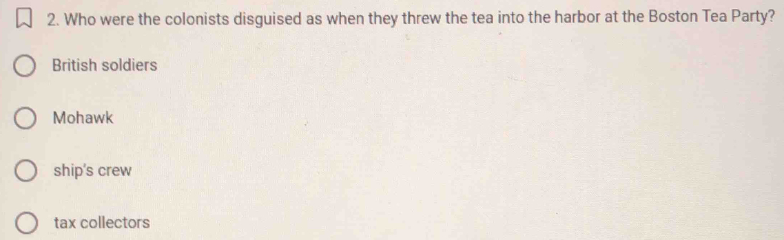 Who were the colonists disguised as when they threw the tea into the harbor at the Boston Tea Party?
British soldiers
Mohawk
ship's crew
tax collectors