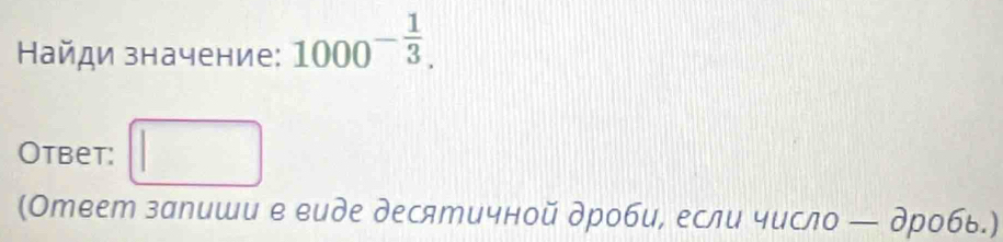 Найди значение: 1000^(-frac 1)3. 
(-frac 2 
Otbet: □ 
(Ответ запиши е еиде десятичной дроби, если число — дробь.)