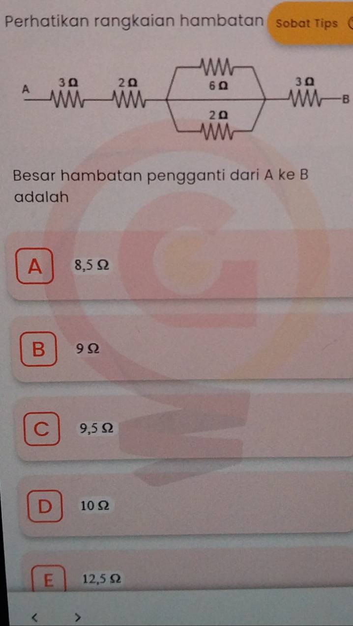 Perhatikan rangkaian hambatan sobat Tips
-B
Besar hambatan pengganti dari A ke B
adalah
A 8,5Ω
B 9Ω
C 9,5Ω
D 10Ω
E 12,5Ω <