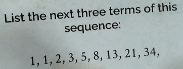 List the next three terms of this 
sequence:
1, 1, 2, 3, 5, 8, 13, 21, 34,