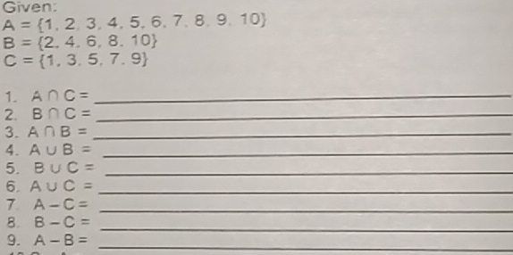 Given:
A= 1,2,3,4,5,6,7,8,9,10
B= 2,4,6,8,10
C= 1,3,5,7,9
1. A∩ C= _ 
2. B∩ C= _ 
3. A∩ B= _ 
4. A∪ B= _ 
5. B∪ C= _ 
6. A∪ C= _ 
7 A-C= _ 
8. B-C= _ 
9. A-B= _