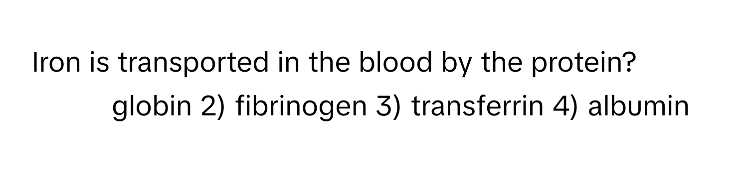 Iron is transported in the blood by the protein?

1) globin 2) fibrinogen 3) transferrin 4) albumin