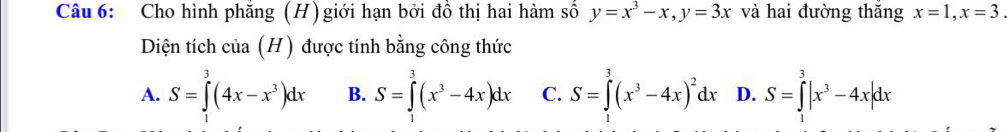 Cho hình phăng (H) giới hạn bởi đồ thị hai hàm số y=x^3-x, y=3x và hai đường thǎng x=1, x=3. 
Diện tích của (H) được tính bằng công thức
A. S=∈tlimits _1^(3(4x-x^3))dx B. S=∈tlimits _1^(3(x^3)-4x)dx C. S=∈tlimits _1^(3(x^3)-4x)^2dx D. S=∈tlimits _1^(3|x^3)-4x|dx