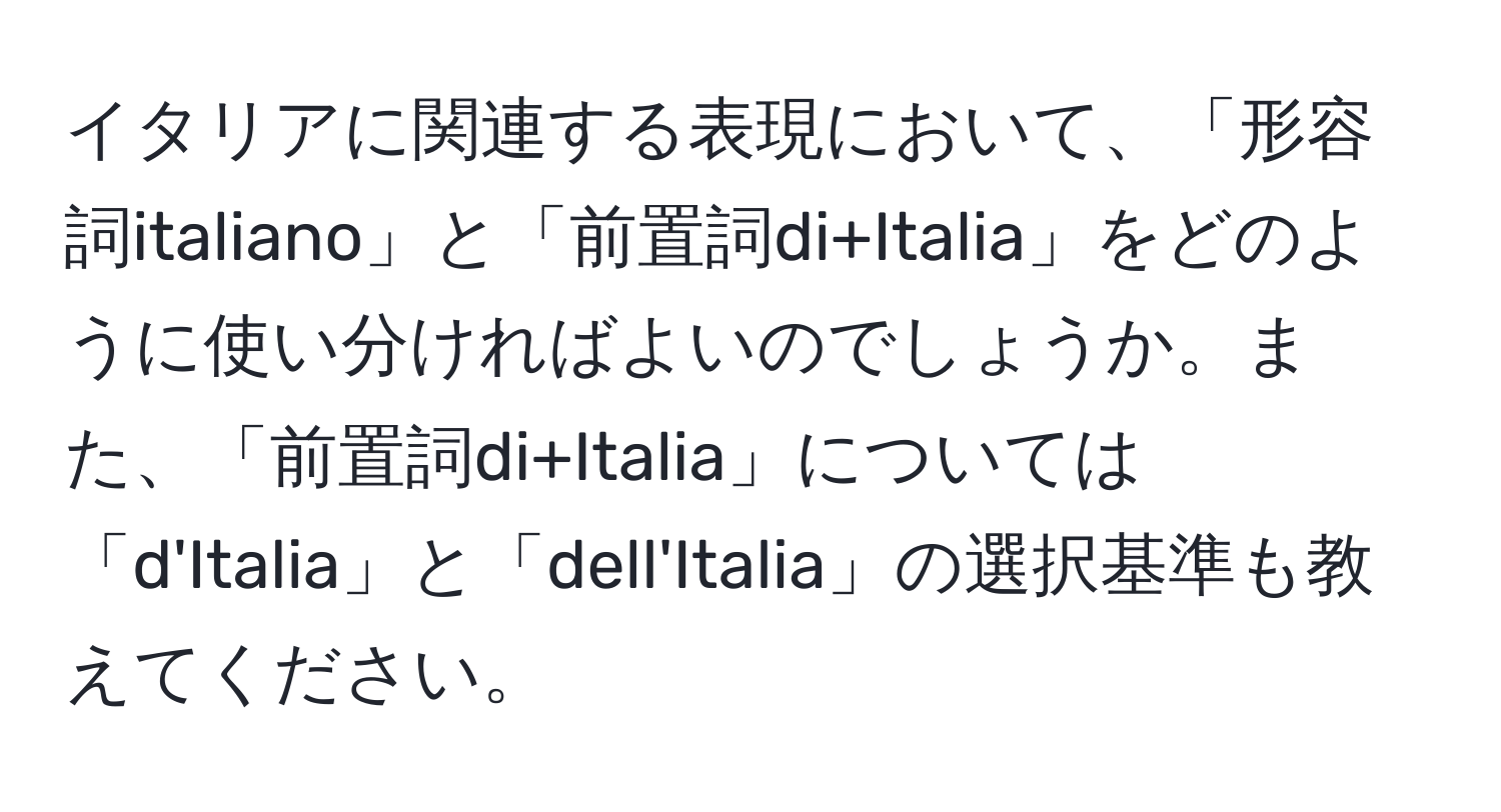 イタリアに関連する表現において、「形容詞italiano」と「前置詞di+Italia」をどのように使い分ければよいのでしょうか。また、「前置詞di+Italia」については「d'Italia」と「dell'Italia」の選択基準も教えてください。