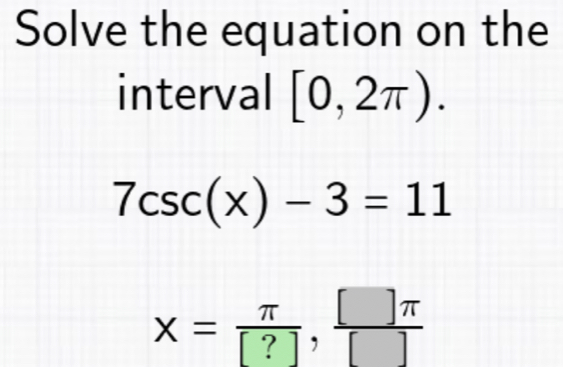 Solve the equation on the 
interval [0,2π ).
7csc (x)-3=11
x= π /[?] ,  []π /[] 