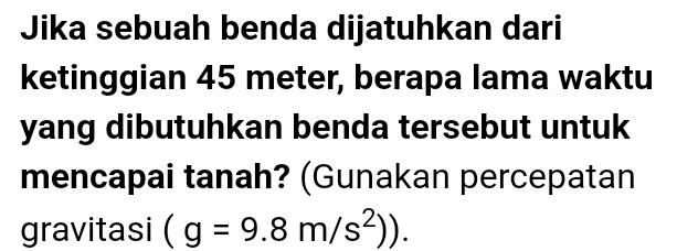 Jika sebuah benda dijatuhkan dari 
ketinggian 45 meter, berapa lama waktu 
yang dibutuhkan benda tersebut untuk 
mencapai tanah? (Gunakan percepatan 
gravitasi (g=9.8m/s^2)).