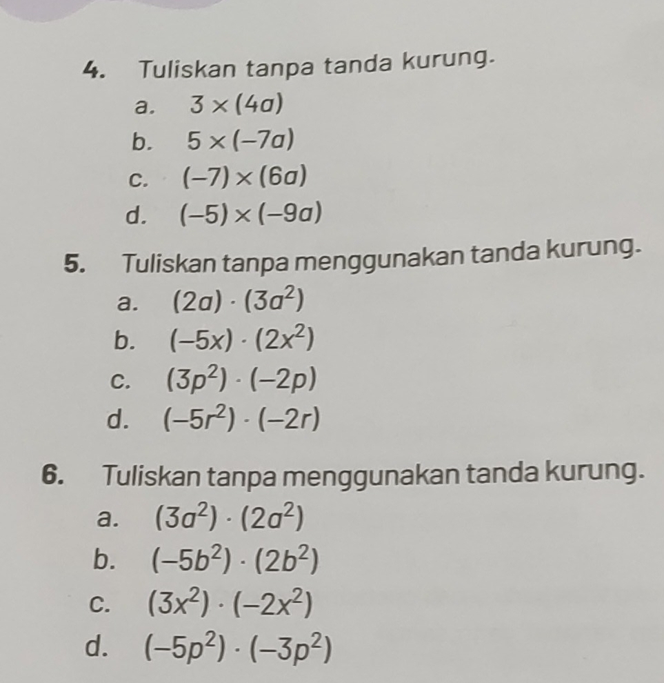 Tuliskan tanpa tanda kurung. 
a. 3* (4a)
b. 5* (-7a)
C. (-7)* (6a)
d. (-5)* (-9a)
5. Tuliskan tanpa menggunakan tanda kurung. 
a. (2a)· (3a^2)
b. (-5x)· (2x^2)
C. (3p^2)· (-2p)
d. (-5r^2)· (-2r)
6. Tuliskan tanpa menggunakan tanda kurung. 
a. (3a^2)· (2a^2)
b. (-5b^2)· (2b^2)
C. (3x^2)· (-2x^2)
d. (-5p^2)· (-3p^2)