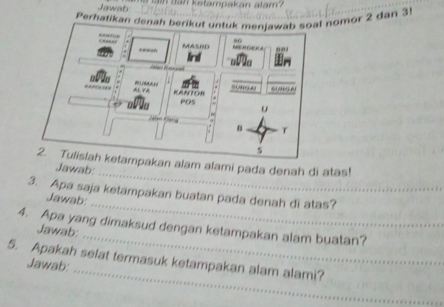 san ketampakan alam7 
Jawab: 
Perhatikan denah berikut untuk menjawab soal nomor 2 dan 3! 

EAMANT
90
sewsh MASIID 
tm 
Ind 
Jalar: Praja zall 
RUMAH 1 
KAPOLSEK AL VA KANTOR a SUNGAI SUN G A 

POS 
U 
a B 
T 
_ 
2. Tulislah ketampakan alam alami pada denah di atas! 
Jawab: 
_ 
3. Apa saja ketampakan buatan pada denah di atas? 
Jawab: 
_ 
4. Apa yang dimaksud dengan ketampakan alam buatan? 
Jawab: 
_ 
5. Apakah selat termasuk ketampakan alam alami? 
Jawab: