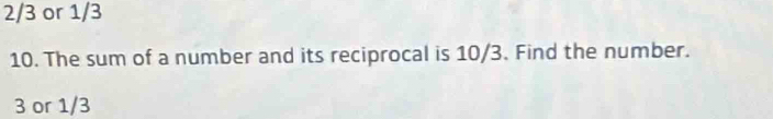 2/3 or 1/3
10. The sum of a number and its reciprocal is 10/3. Find the number.
3 or 1/3