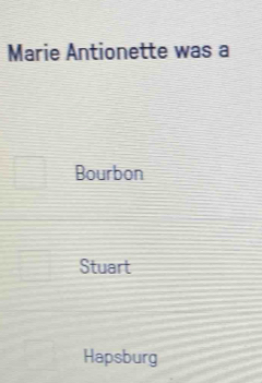 Marie Antionette was a
Bourbon
Stuart
Hapsburg