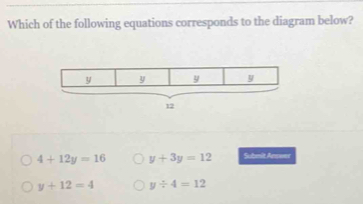 Which of the following equations corresponds to the diagram below?
12
4+12y=16 y+3y=12 Submit Awer
y+12=4 y/ 4=12