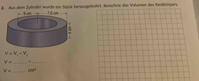 Aus dem Zylinder wurde ein Stück herausgebohrt. Berechne das Volumen des Restkörpers.
V=V_1-V_2
_ V=
_
V= _  cm^3