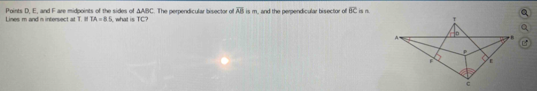 Points D, E, and F are midpoints of the sides of △ ABC. The perpendicular bisector of overline AB is m, and the perpendicular bisector of overline BC is n. 
Lines m and n intersect at T. If TA=8.5 , what is TC?