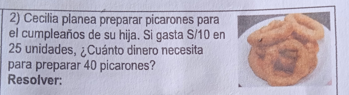 Cecilia planea preparar picarones para 
el cumpleaños de su hija. Si gasta S/10 en
25 unidades, ¿Cuánto dinero necesita 
para preparar 40 picarones? 
Resolver: