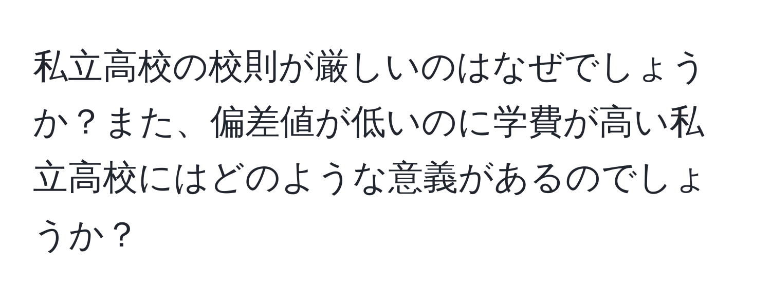 私立高校の校則が厳しいのはなぜでしょうか？また、偏差値が低いのに学費が高い私立高校にはどのような意義があるのでしょうか？