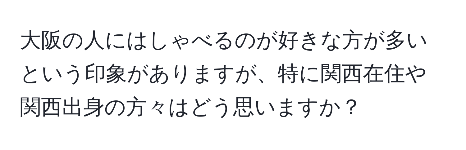 大阪の人にはしゃべるのが好きな方が多いという印象がありますが、特に関西在住や関西出身の方々はどう思いますか？